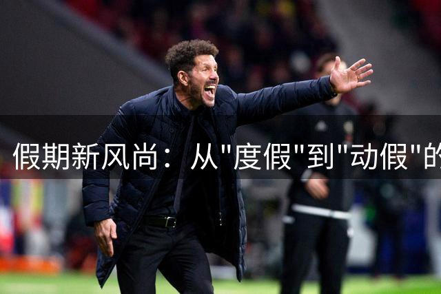 假期新风尚：从"度假"到"动假"的转变