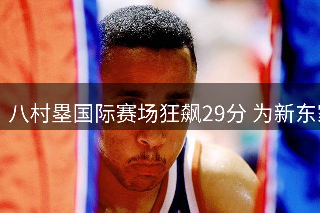 八村塁国际赛场狂飙29分 为新东家快船注入强心剂