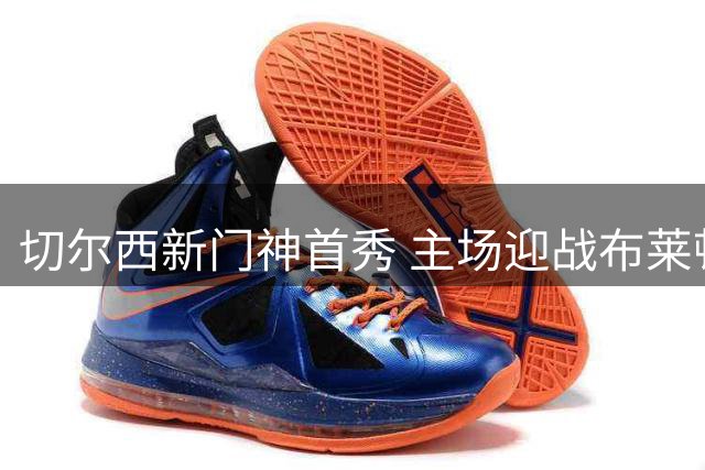 切尔西新门神首秀 主场迎战布莱顿