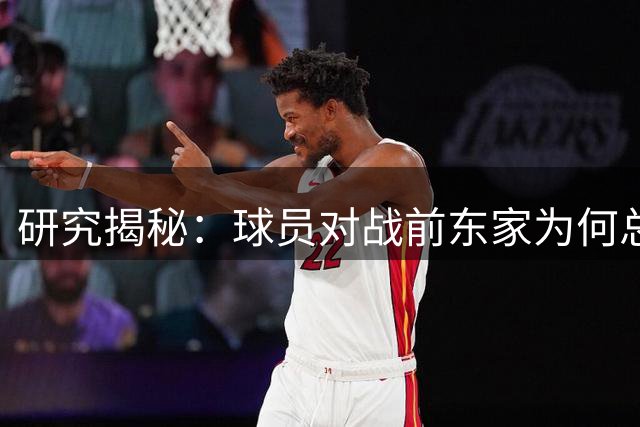 研究揭秘：球员对战前东家为何总是爆发？