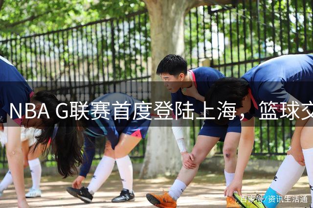NBA G联赛首度登陆上海，篮球交流盛况空前